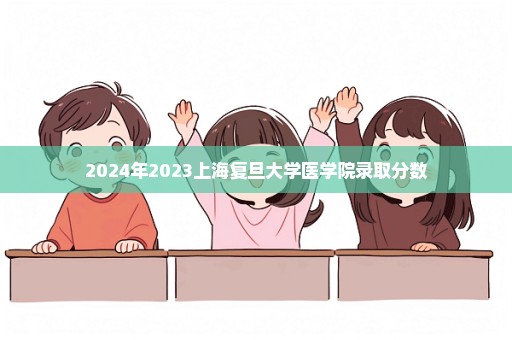 2024年2023上海复旦大学医学院录取分数