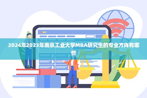 2024年2023年南京工业大学MBA研究生的专业方向有哪些