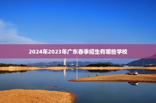 2024年2023年广东春季招生有哪些学校