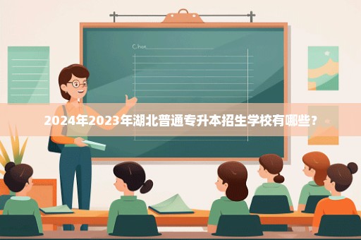 2024年2023年湖北普通专升本招生学校有哪些？