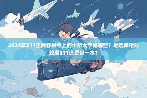 2024年211里最容易考上的十所大学是哪些？是选择相对较弱211还是好一本？