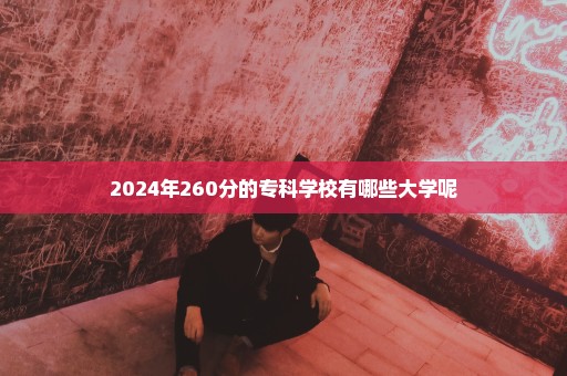 2024年260分的专科学校有哪些大学呢