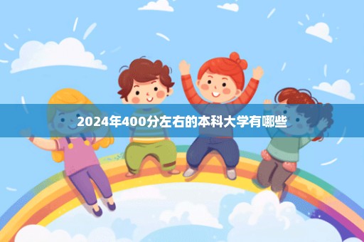 2024年400分左右的本科大学有哪些