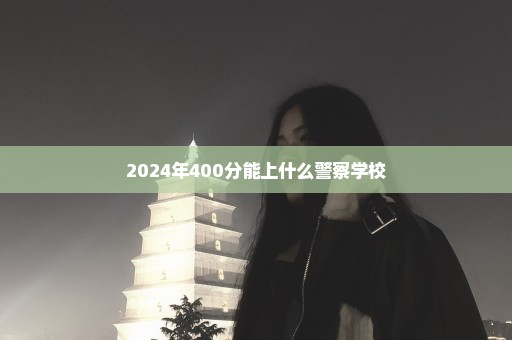 2024年400分能上什么警察学校