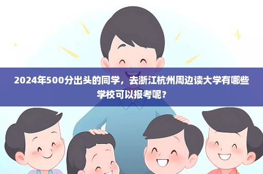 2024年500分出头的同学，去浙江杭州周边读大学有哪些学校可以报考呢？