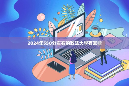 2024年550分左右的政法大学有哪些