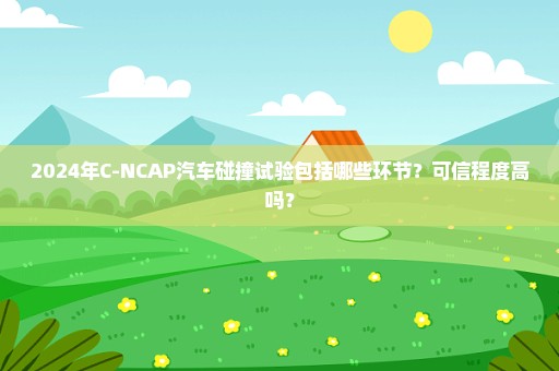 2024年C-NCAP汽车碰撞试验包括哪些环节？可信程度高吗？