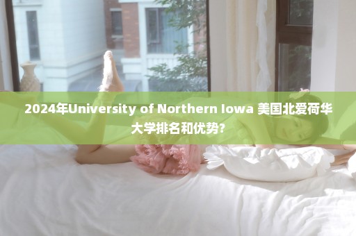 2024年University of Northern Iowa 美国北爱荷华大学排名和优势？