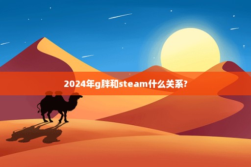 2024年g胖和steam什么关系?