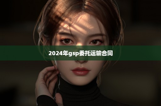 2024年gsp委托运输合同