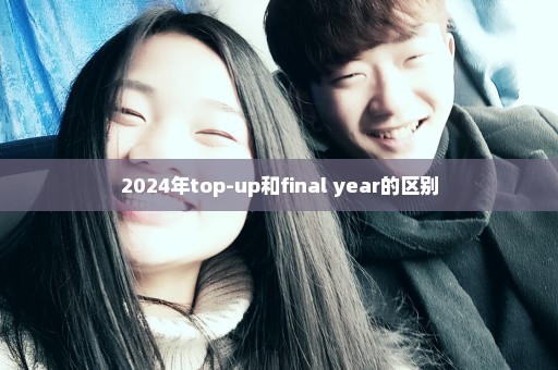 2024年top-up和final year的区别