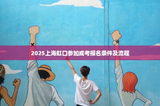 2025上海虹口参加成考报名条件及流程