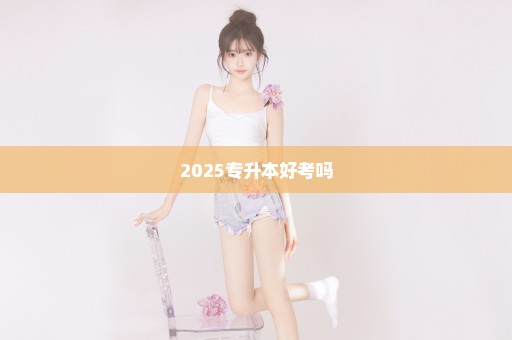 2025专升本好考吗