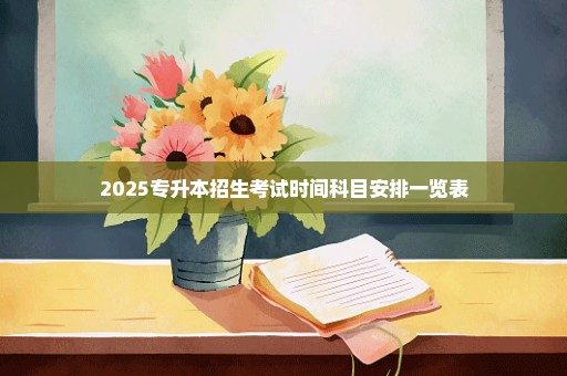 2025专升本招生考试时间科目安排一览表