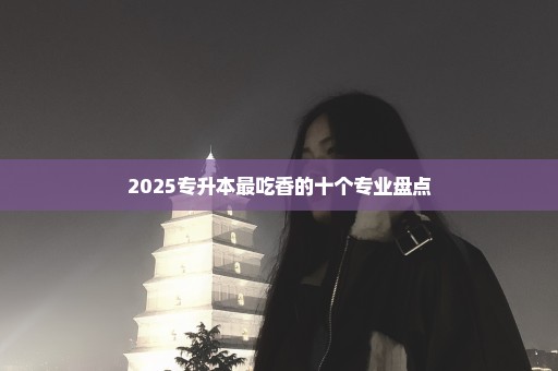 2025专升本最吃香的十个专业盘点