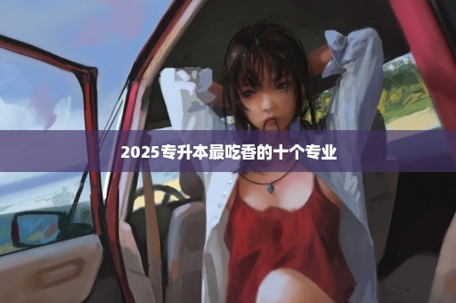 2025专升本最吃香的十个专业