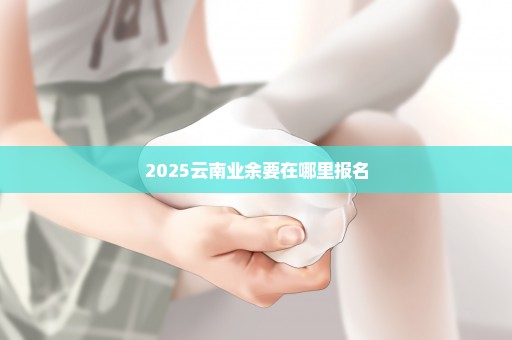 2025云南业余要在哪里报名