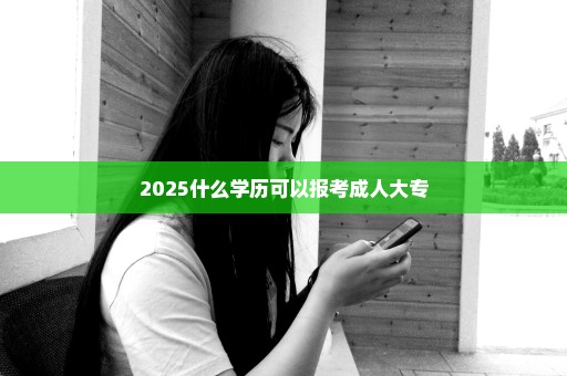 2025什么学历可以报考成人大专