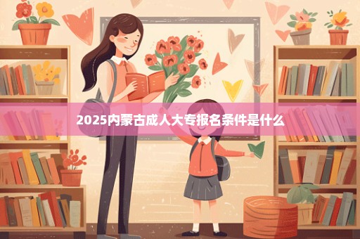 2025内蒙古成人大专报名条件是什么