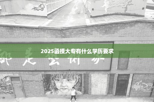 2025函授大专有什么学历要求