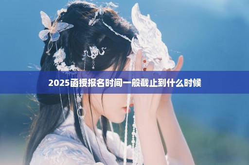 2025函授报名时间一般截止到什么时候