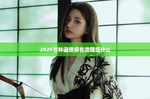 2025吉林函授报名流程是什么