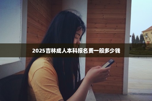 2025吉林成人本科报名费一般多少钱