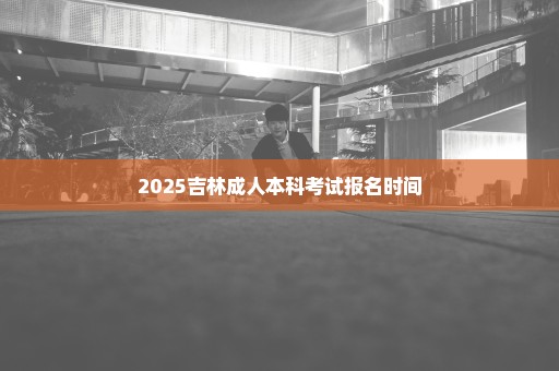 2025吉林成人本科考试报名时间