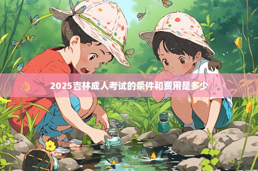 2025吉林成人考试的条件和费用是多少