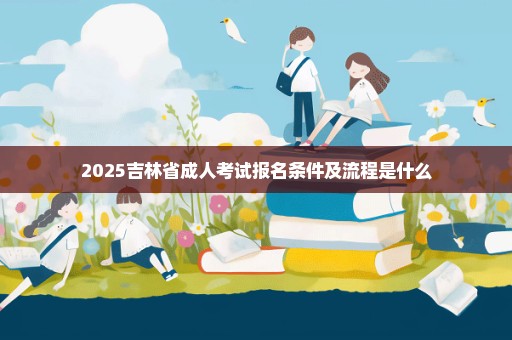 2025吉林省成人考试报名条件及流程是什么