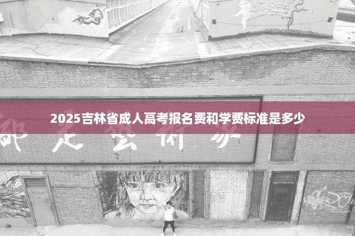 2025吉林省成人高考报名费和学费标准是多少