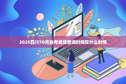 2025四川10月自考成绩查询时间在什么时候