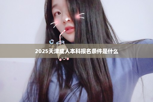 2025天津成人本科报名条件是什么