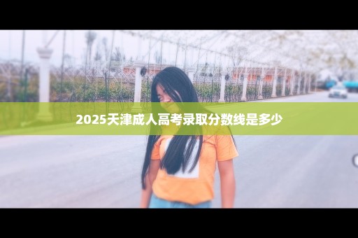 2025天津成人高考录取分数线是多少