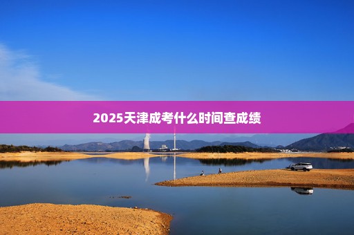 2025天津成考什么时间查成绩