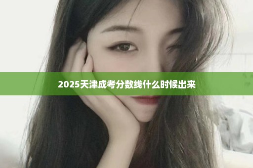 2025天津成考分数线什么时候出来