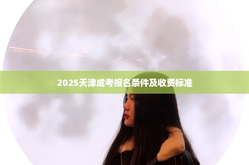 2025天津成考报名条件及收费标准