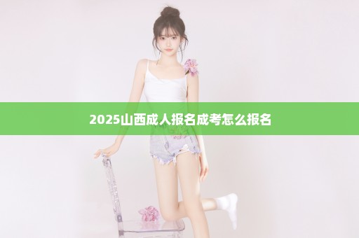 2025山西成人报名成考怎么报名