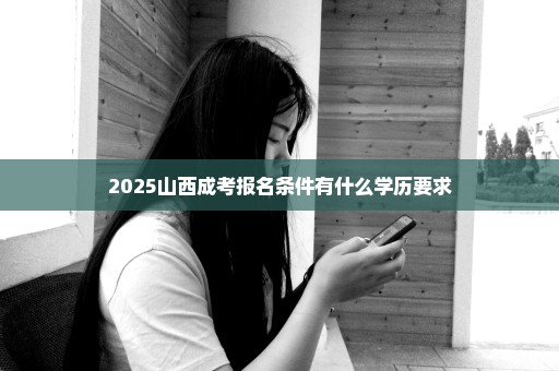 2025山西成考报名条件有什么学历要求