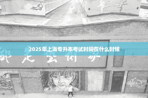 2025年上海专升本考试时间在什么时候