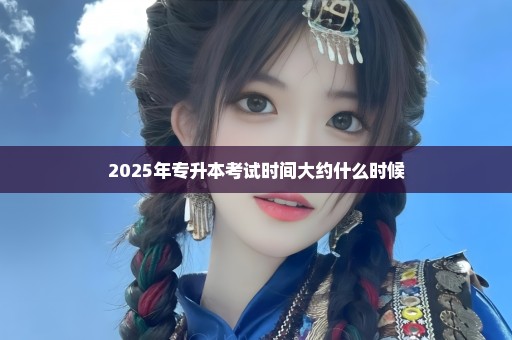 2025年专升本考试时间大约什么时候