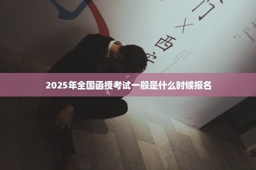 2025年全国函授考试一般是什么时候报名