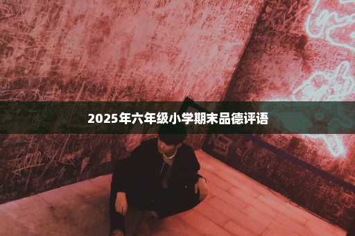 2025年六年级小学期末品德评语