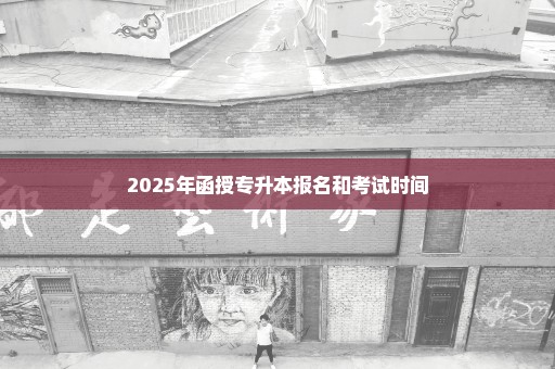 2025年函授专升本报名和考试时间