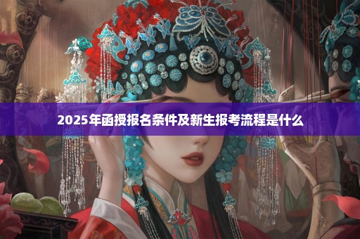 2025年函授报名条件及新生报考流程是什么