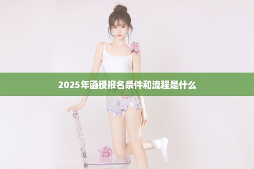 2025年函授报名条件和流程是什么