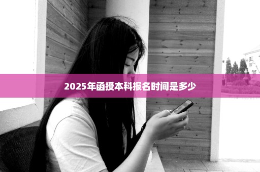 2025年函授本科报名时间是多少