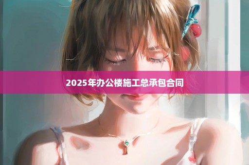 2025年办公楼施工总承包合同