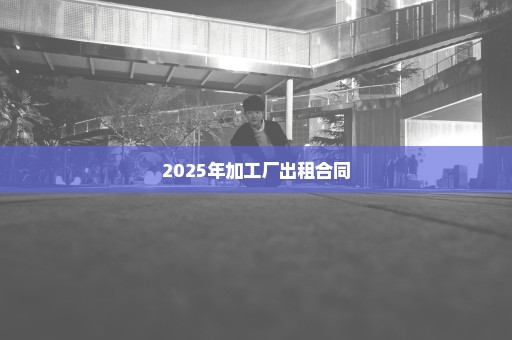 2025年加工厂出租合同