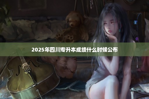 2025年四川专升本成绩什么时候公布